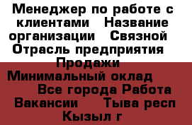 Менеджер по работе с клиентами › Название организации ­ Связной › Отрасль предприятия ­ Продажи › Минимальный оклад ­ 25 000 - Все города Работа » Вакансии   . Тыва респ.,Кызыл г.